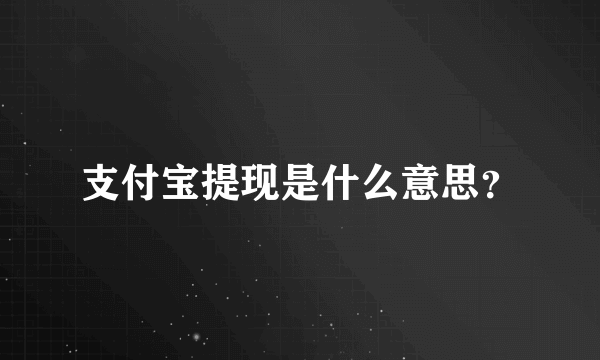 支付宝提现是什么意思？