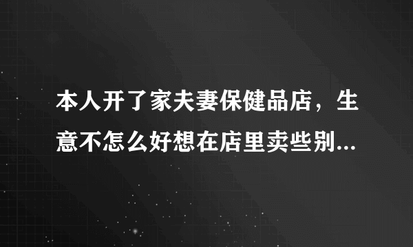 本人开了家夫妻保健品店，生意不怎么好想在店里卖些别的东西，不知道该卖些什么？