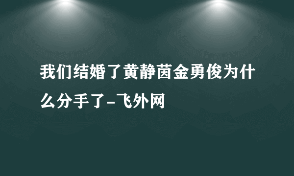 我们结婚了黄静茵金勇俊为什么分手了-飞外网