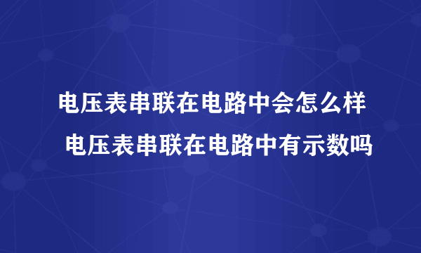 电压表串联在电路中会怎么样 电压表串联在电路中有示数吗