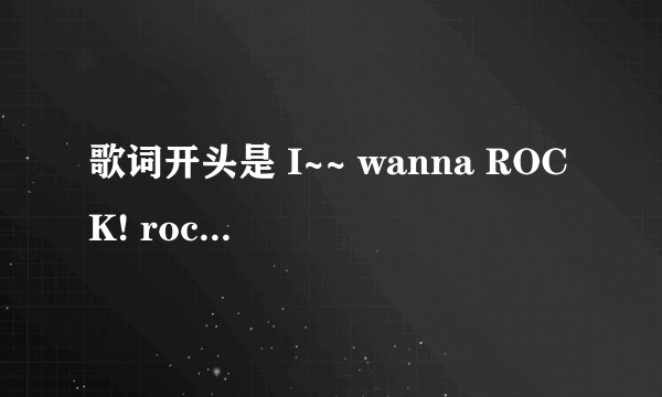 歌词开头是 I~~ wanna ROCK! rock! rock! i wanna rock!这歌叫啥名字来着？比较有名气的歌