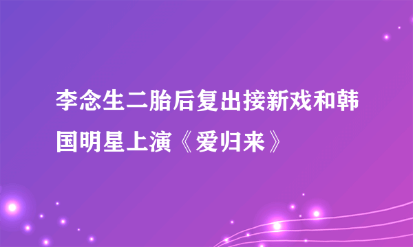 李念生二胎后复出接新戏和韩国明星上演《爱归来》