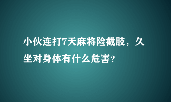 小伙连打7天麻将险截肢，久坐对身体有什么危害？