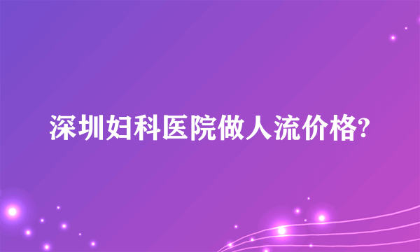 深圳妇科医院做人流价格?