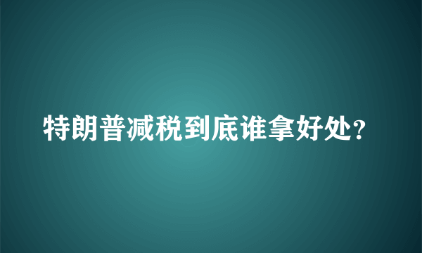 特朗普减税到底谁拿好处？