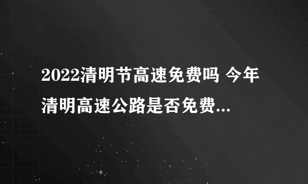 2022清明节高速免费吗 今年清明高速公路是否免费2022