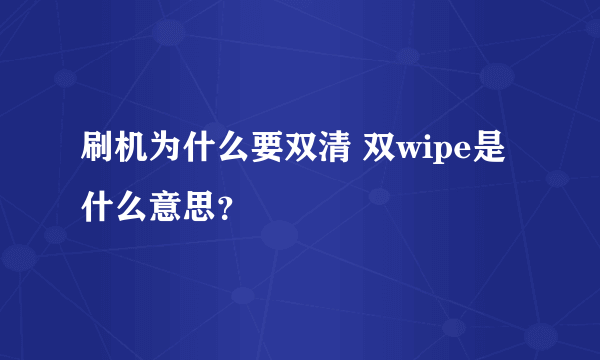 刷机为什么要双清 双wipe是什么意思？