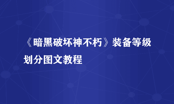 《暗黑破坏神不朽》装备等级划分图文教程