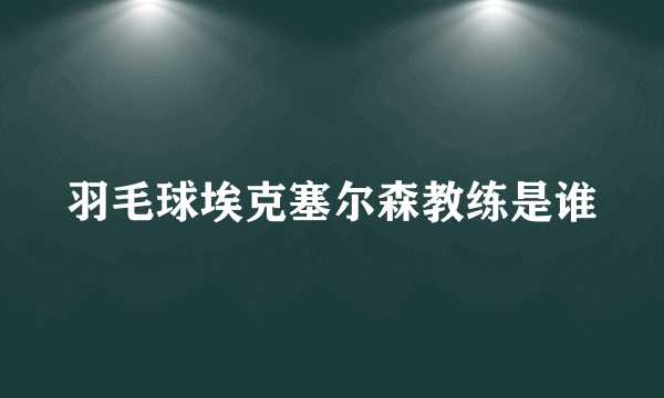 羽毛球埃克塞尔森教练是谁