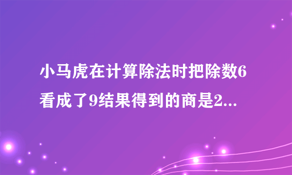 小马虎在计算除法时把除数6看成了9结果得到的商是20你知到正确的商是多少吗？