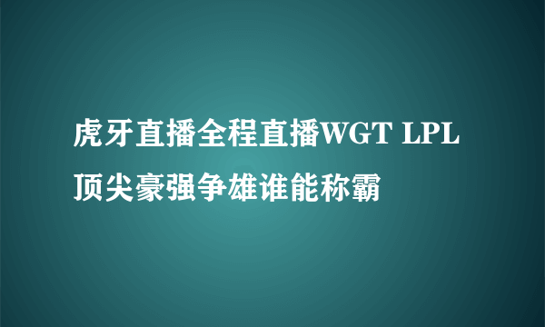 虎牙直播全程直播WGT LPL顶尖豪强争雄谁能称霸