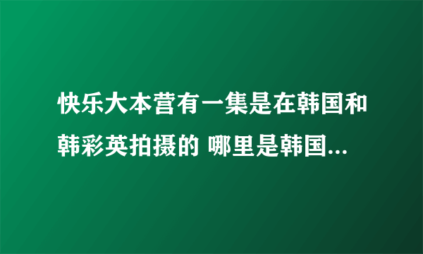 快乐大本营有一集是在韩国和韩彩英拍摄的 哪里是韩国什么地方