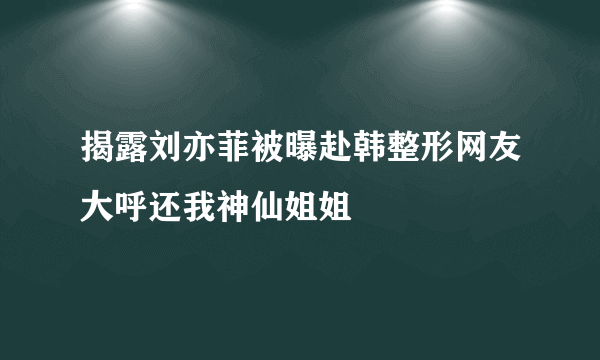 揭露刘亦菲被曝赴韩整形网友大呼还我神仙姐姐