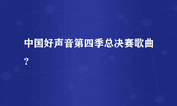 中国好声音第四季总决赛歌曲？