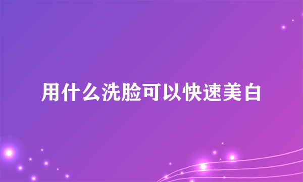 用什么洗脸可以快速美白