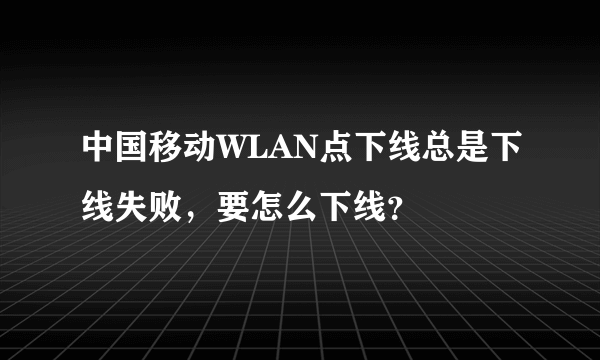 中国移动WLAN点下线总是下线失败，要怎么下线？