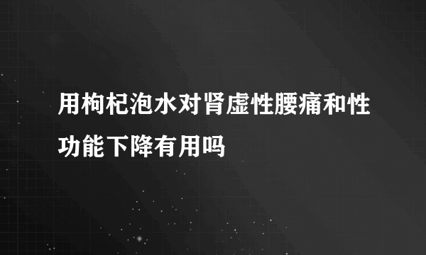 用枸杞泡水对肾虚性腰痛和性功能下降有用吗