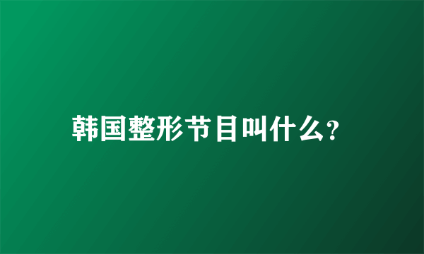 韩国整形节目叫什么？