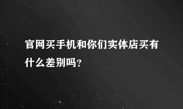 官网买手机和你们实体店买有什么差别吗？