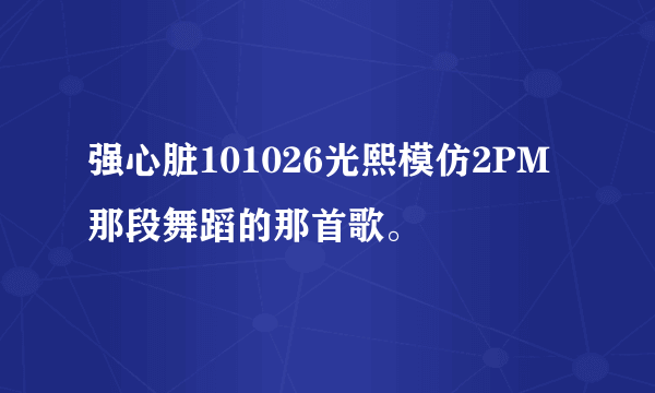 强心脏101026光熙模仿2PM那段舞蹈的那首歌。