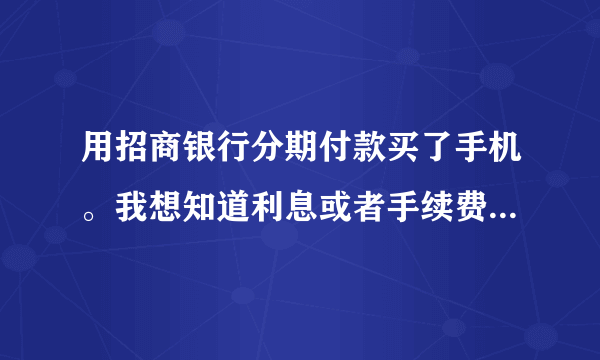 用招商银行分期付款买了手机。我想知道利息或者手续费是怎么算的。谁给我一个公式啊。