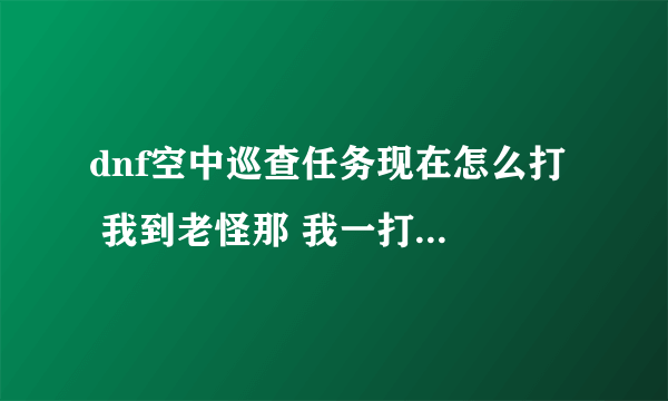 dnf空中巡查任务现在怎么打  我到老怪那 我一打他 我就掉？