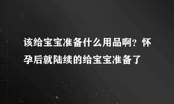 该给宝宝准备什么用品啊？怀孕后就陆续的给宝宝准备了