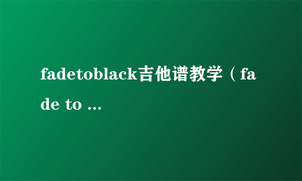 fadetoblack吉他谱教学（fade to black 吉他谱）