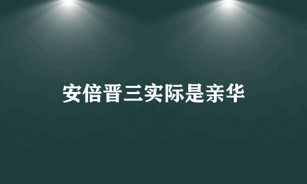 安倍晋三实际是亲华