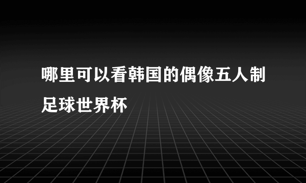 哪里可以看韩国的偶像五人制足球世界杯