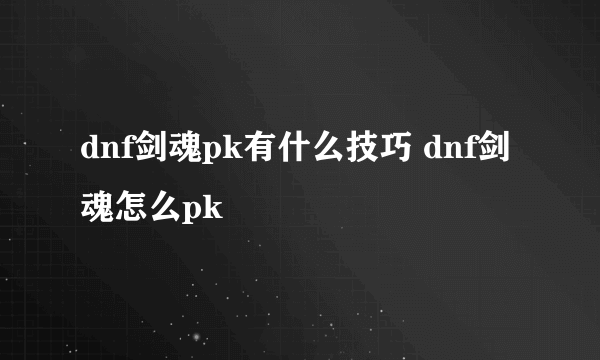 dnf剑魂pk有什么技巧 dnf剑魂怎么pk