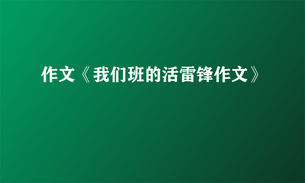 作文《我们班的活雷锋作文》