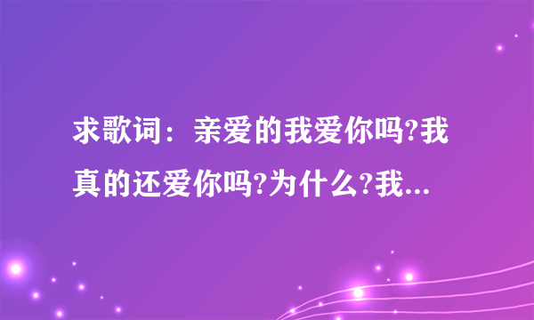 求歌词：亲爱的我爱你吗?我真的还爱你吗?为什么?我会觉得好孤独