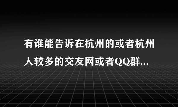 有谁能告诉在杭州的或者杭州人较多的交友网或者QQ群？让加一下