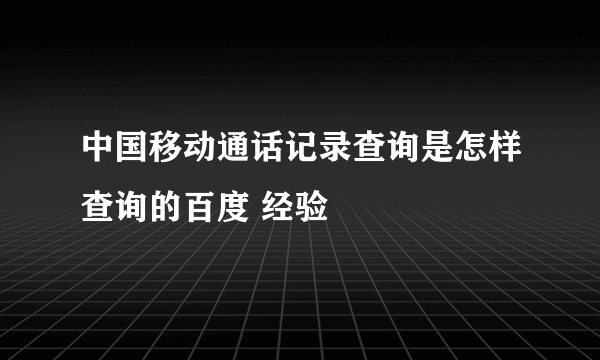 中国移动通话记录查询是怎样查询的百度 经验