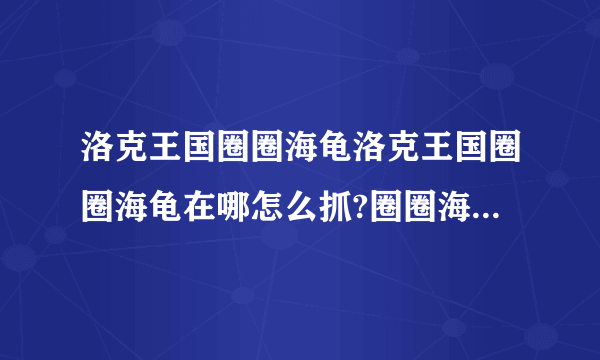 洛克王国圈圈海龟洛克王国圈圈海龟在哪怎么抓?圈圈海龟技能表 - 洛克王国攻略 - .