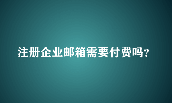 注册企业邮箱需要付费吗？