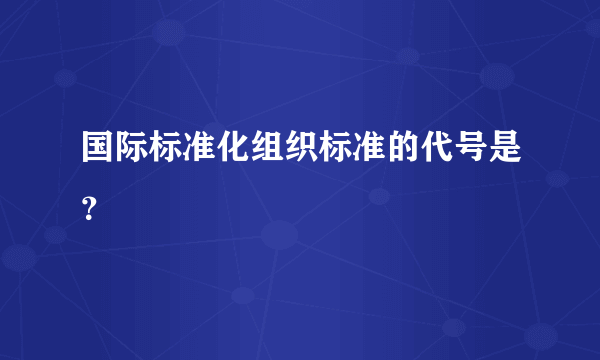 国际标准化组织标准的代号是？