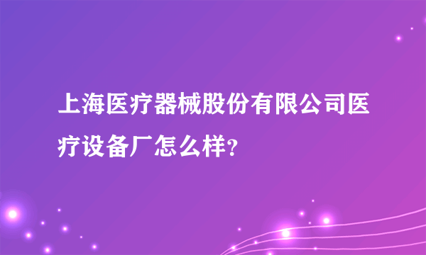 上海医疗器械股份有限公司医疗设备厂怎么样？