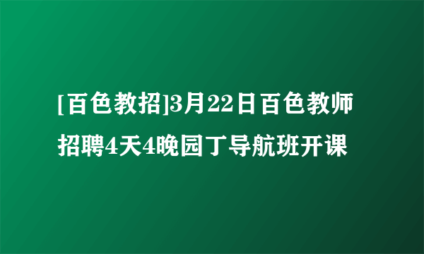 [百色教招]3月22日百色教师招聘4天4晚园丁导航班开课