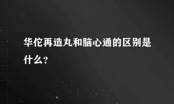 华佗再造丸和脑心通的区别是什么？