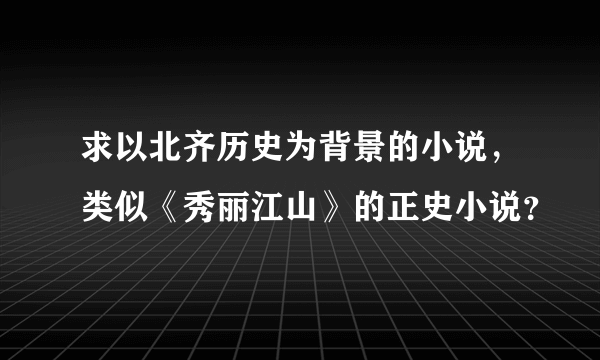 求以北齐历史为背景的小说，类似《秀丽江山》的正史小说？