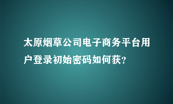 太原烟草公司电子商务平台用户登录初始密码如何获？