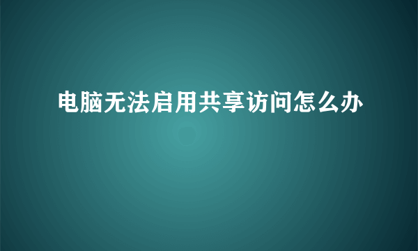 电脑无法启用共享访问怎么办