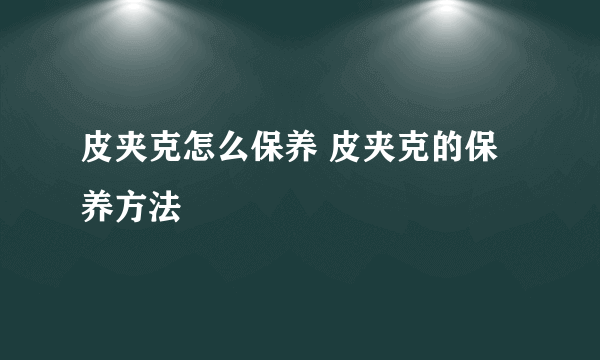 皮夹克怎么保养 皮夹克的保养方法