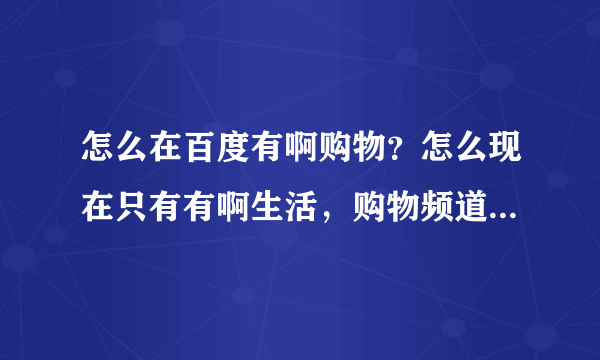 怎么在百度有啊购物？怎么现在只有有啊生活，购物频道在哪里？