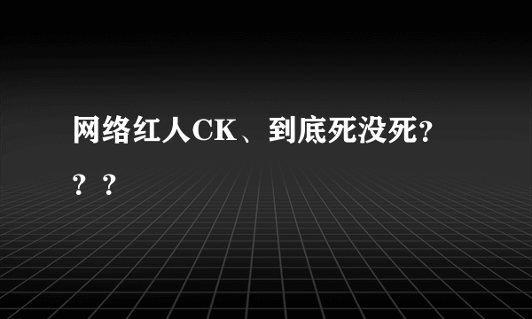 网络红人CK、到底死没死？？？