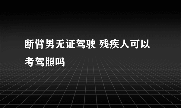 断臂男无证驾驶 残疾人可以考驾照吗