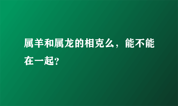 属羊和属龙的相克么，能不能在一起？