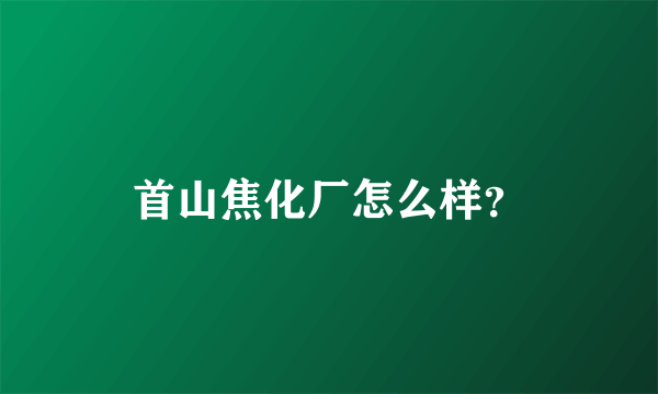 首山焦化厂怎么样？